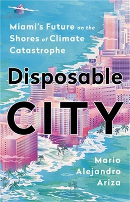 Disposable City: Miami's Future on the Shores of Climate Catastrophe (Hardback o