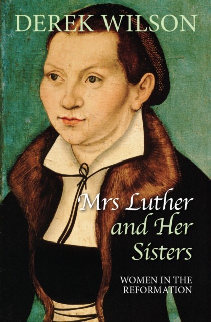 Mrs Luther and Her Sisters Women in the Reformation by Derek Wilson HARDBACK