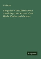 Navigation Of The Atlantic Ocean Containing A Brief Account Of The Winds, Weathe