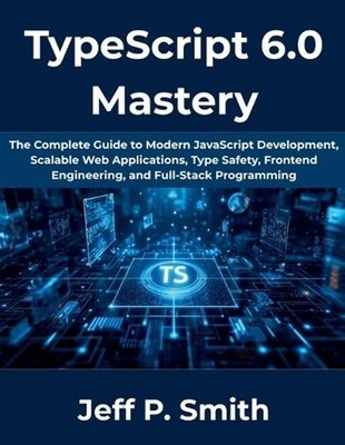 TypeScript 6.0 Mastery: The Complete Guide to Modern JavaScript Development, Sca