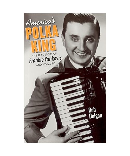 America's Polka King: The Real Story of Frankie Yankovic and His Music, Bob Dolg