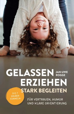 Jan Uwe Rogge | Gelassen erziehen, stark begleiten - Die 7 Zauberformeln für...
