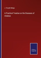 A Practical Treatise On The Diseases Of Children J. Forsyth Meigs