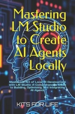 KITS FOR LIFE Mastering LM Studio to Create AI Agents Locally (Paperback)