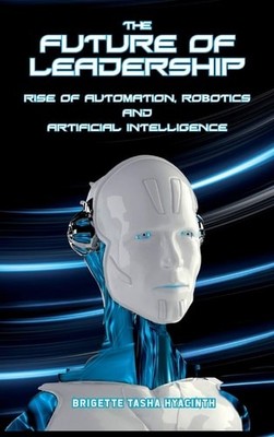 The Future of Leadership: Rise of Automation, Robotics and Artificial Intelligen