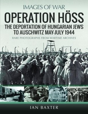 Operation Hoss: The Deportation of Hungarian Jews to Auschwitz, May-July 1944 by