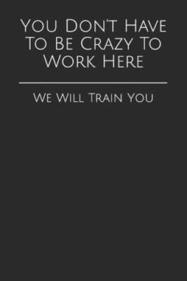You Dont Have To Be Crazy To Work Here: We Will Train You (Gag Gift Blan - GOOD