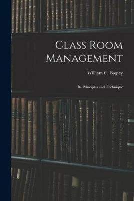 Class Room Management; Its Principles and Technique by William Chandler Bagley