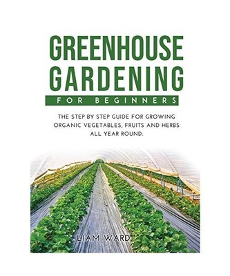 Greenhouse Gardening For Beginners: The Step By Step Guide For Growing Organic V