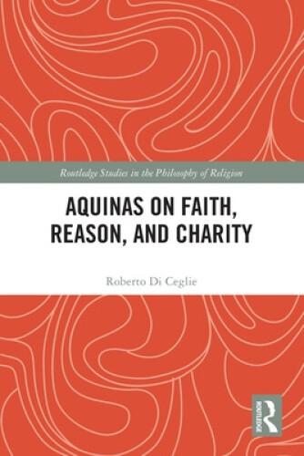 Aquinas on Faith, Reason, and Charity (Routledge Studies in the Philosophy of