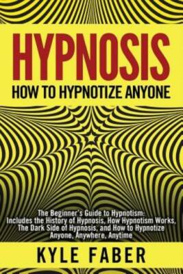 Hypnosis - How To Hypnotize Anyone: The Beginner's Guide To Hypnotism - Inc...