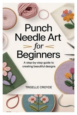 Punch Needle Art for Beginners: A Step-By-Step Guide to Creating Beautiful Desig