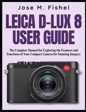 Leica D-Lux 8 User Guide: The Complete Manual for Exploring the Features and Fun
