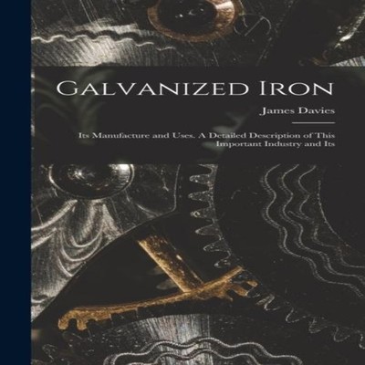 Galvanized Iron Its Manufacture and Uses. A Detailed Description