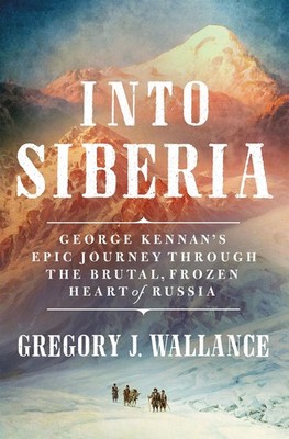 Into Siberia: George Kennan's Epic Journey Through the Brutal, Frozen Heart ...