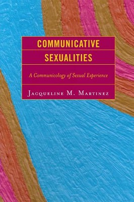 Communicative Sexualities: A Communicology of Sexual Experience by Jacqueline M.