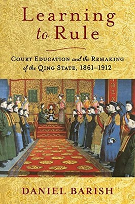 Learning to Rule: Court Education and the Remaking of the Qing State, 1861 1912