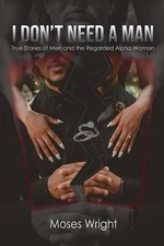 I Don't Need A Man: True Stories of Men and the Regarded Alpha Woman by Moses Wr