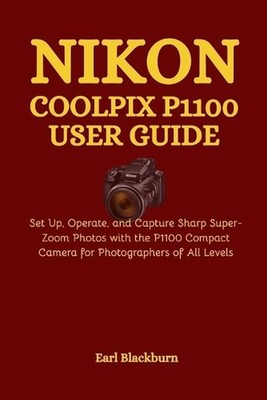 Nikon COOLPIX P1100 User Guide: Set Up, Operate, and Capture Sharp Super-Zoom Ph