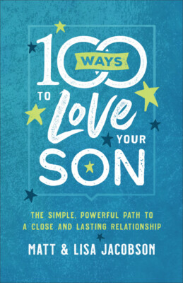 100 Ways to Love Your Son: The Simple, Powerful Path to a Close and Lasting...