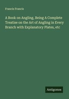 A Book On Angling, Being A Complete Treatise On The Art Of Angling In Every Bran