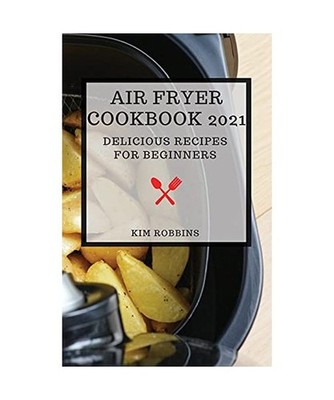 AIR FRYER COOKBOOK 2021: DELICIOUS RECIPES FOR BEGINNERS: DELICIOUS RECIPES FOR 