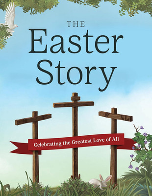 The Easter Story: Celebrating the Greatest Love of All (The Complete Illustrated