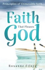 Faith that Pleases God: Principles of Unmovable Faith by Roxanne a. Eilers