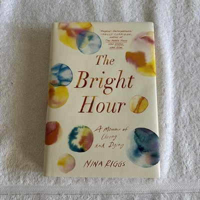 Bright Hour : A Memoir of Living and Dying by Nina Riggs (2017, Hardcover)