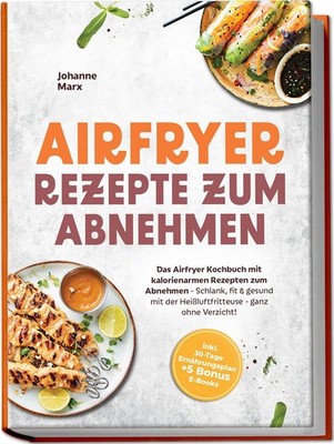 Airfryer Rezepte zum Abnehmen: Das Airfryer Kochbuch mit kalorienarmen Rezepten
