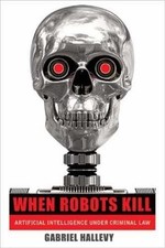 WHEN ROBOTS KILL: ARTIFICIAL INTELLIGENCE UNDER CRIMINAL By Gabriel Hallevy NEW
