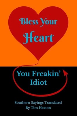 Bless Your Heart, You Freakin' Idiot: Southern Sayings Translated by Tim Heaton 