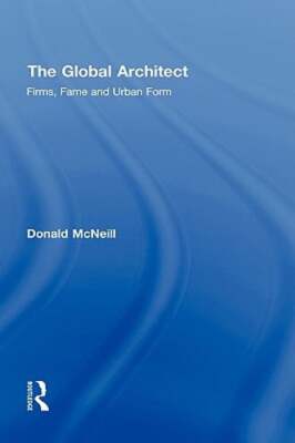 The Global Architect: Firms, Fame and Urban Form by Donald McNeill: New