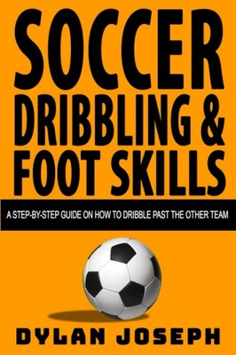 Soccer Dribbling & Foot Skills: A Step-by-Step Guide on How to Dribble Past ...
