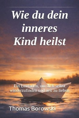 Wie du dein inneres Kind heilst: Ein Leitfaden, um dich selbst wiederzufinden un