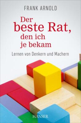 Frank Arnold. Der beste Rat, den ich je bekam. Lernen von Denkern und Machern