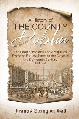 A History of the County Dublin: The People, Parishes and Antiquities From the Ea