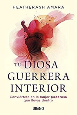 Tu diosa guerrera interior : Conviértete en la mujer poderosa que