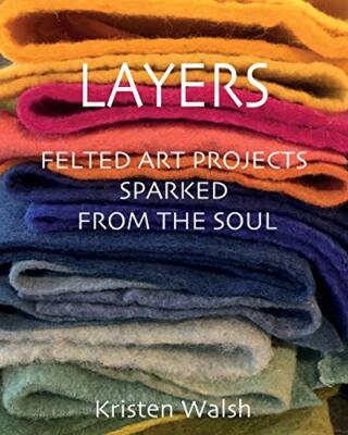 Layers: Felted Art Projects Sparked from the Soul By Kristen Walsh - New Copy...