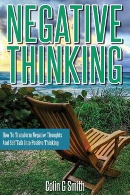 Negative Thinking: How To Transform Negative Thoughts And Self Talk Into  - GOOD
