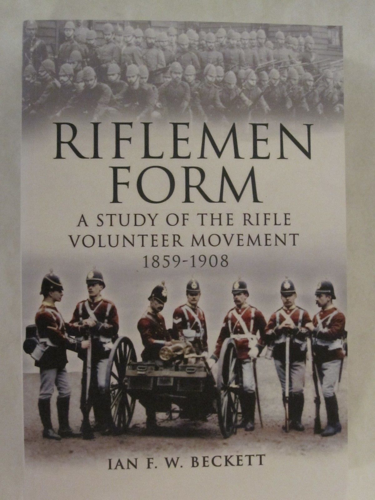 Riflemen Form - A Study of the Rifle Volunteer Movement 1859-1908 ...