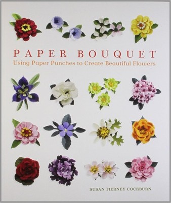 Paper Bouquet Book; Using Paper Punches to Create Flowers Susan Tierney Cockburn