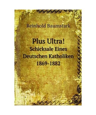 Plus Ultra!: Schicksale Eines Deutschen Katholiken 1869-1882: Schicksale Eines D