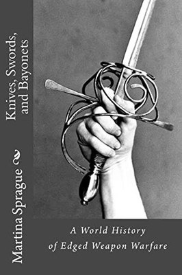 Knives, Swords, and Bayonets: A World History of Edged Weapon Warfare (the Fu...