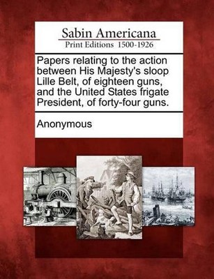 Papers Relating to the Action Between His Majesty's Sloop Lille Belt, of Eightee