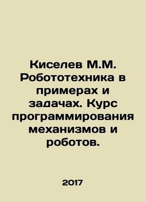 Kiselev M.M. Robotics in Examples and Problems. Mechanisms and Robots Programmi