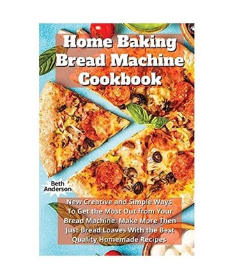 Home Baking Bread Machine Cookbook: New Creative and Simple Ways To Get the Most