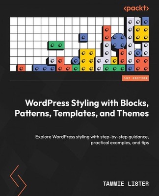 WordPress Styling with Blocks, Patterns, Templates, and Themes: Explore WordPres