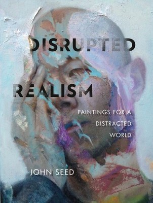 Disrupted Realism : Paintings for a Distracted World, Hardcover by Seed, John...