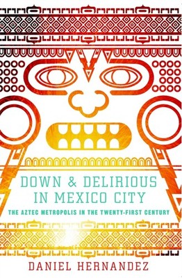Down and Delirious in Mexico City: The Aztec Metropolis in the Twenty-First Cent